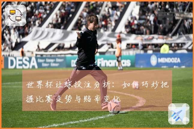 世界杯让球投注分析：如何巧妙把握比赛走势与赔率变化