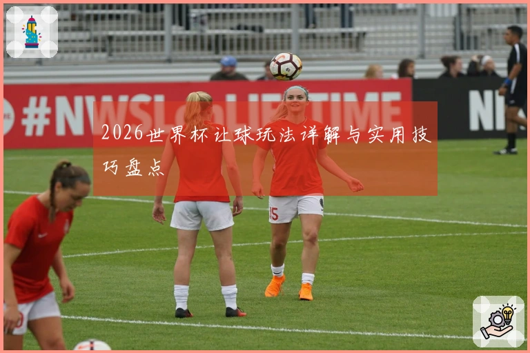 2026世界杯让球玩法详解与实用技巧盘点