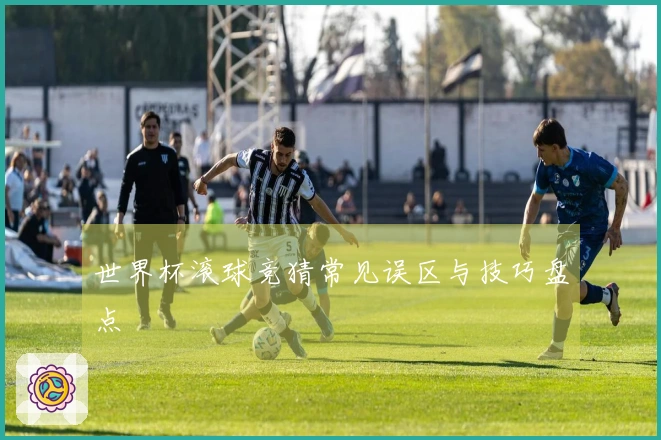 世界杯滚球竞猜常见误区与技巧盘点
