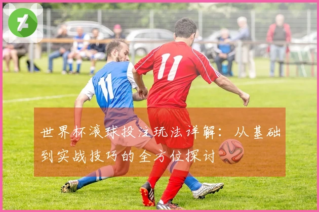 世界杯滚球投注玩法详解：从基础到实战技巧的全方位探讨