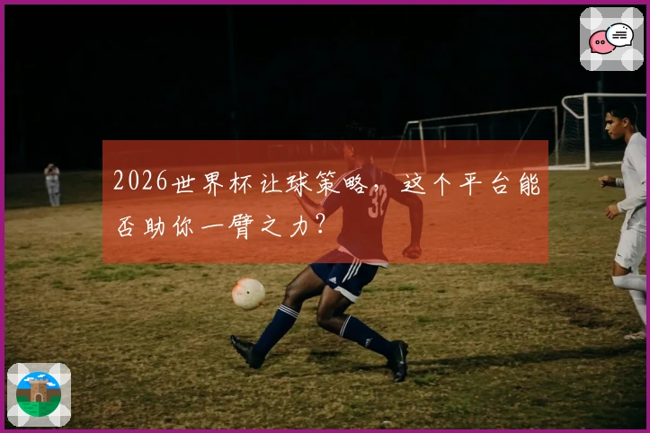 2026世界杯让球策略，这个平台能否助你一臂之力？
