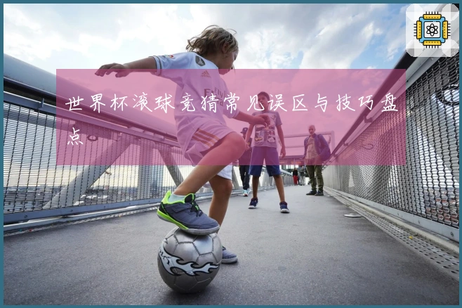 世界杯滚球竞猜常见误区与技巧盘点