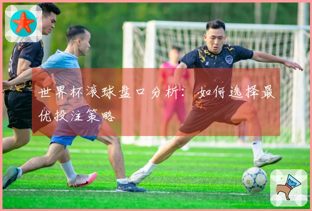 世界杯滚球盘口分析：如何选择最优投注策略