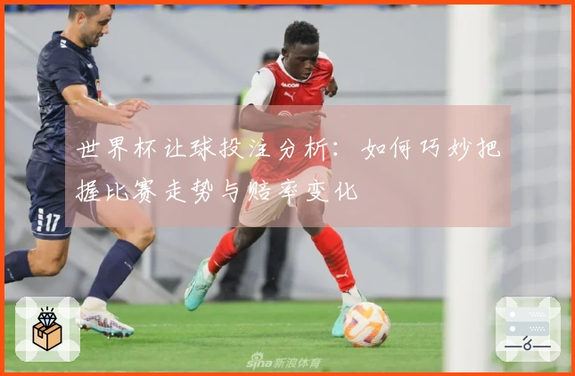 世界杯让球投注分析：如何巧妙把握比赛走势与赔率变化