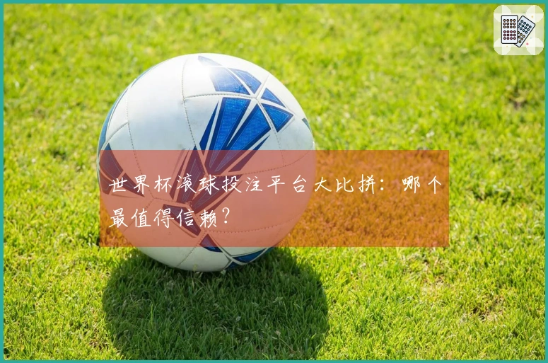 世界杯滚球投注平台大比拼：哪个最值得信赖？