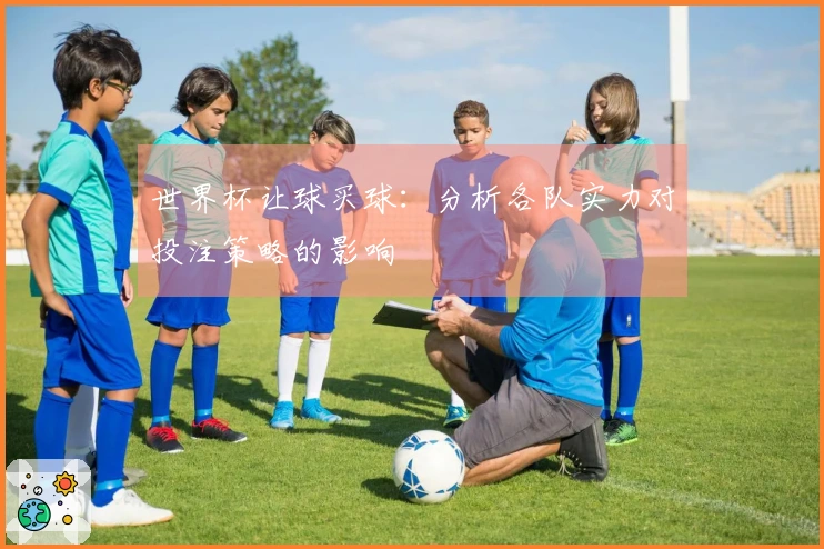 世界杯让球买球：分析各队实力对投注策略的影响