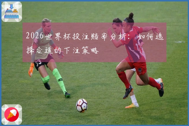 2026世界杯投注赔率分析：如何选择合适的下注策略