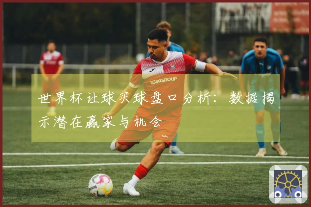世界杯让球买球盘口分析：数据揭示潜在赢家与机会
