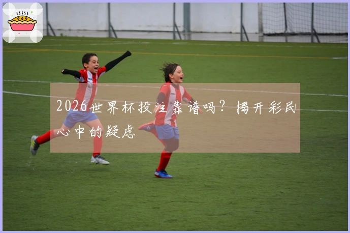 2026世界杯投注靠谱吗？揭开彩民心中的疑虑