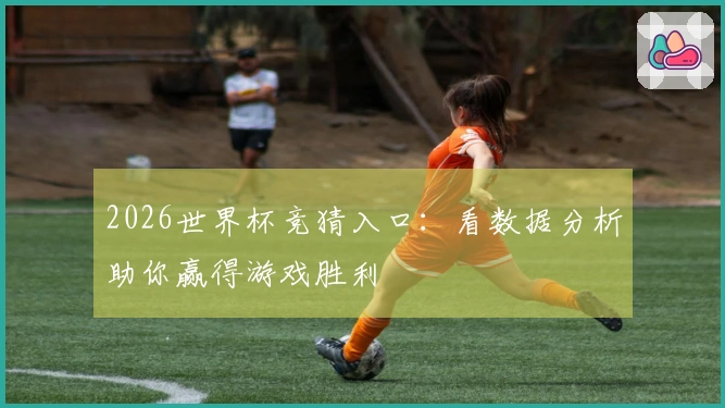 2026世界杯竞猜入口：看数据分析助你赢得游戏胜利
